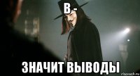 в - значит выводы