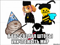  я вас создал штобы уничтожыть мир