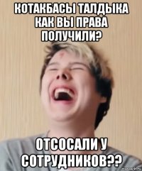 котакбасы талдыка как вы права получили? отсосали у сотрудников??
