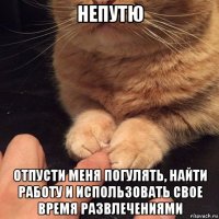 непутю отпусти меня погулять, найти работу и использовать свое время развлечениями