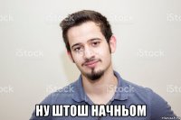  ну штош начньом