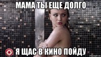 мама ты еще долго я щас в кино пойду