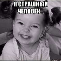 я страшный человек... 