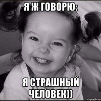 я ж говорю: я страшный человек))