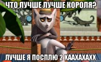 что лучше лучше короля? лучше я посплю 2 хаахахахх