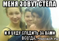 меня зовут стёпа и я буду следить за вами всегда...