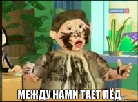  между нами тает лёд