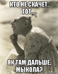 кто не скачет, тот.... як там дальше, мыкола?