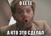 о ее ее а кто это сделал