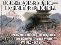 говорить добрые слова — не значит быть добрым. говорить можно все, что угодно, а вот говорить то, что чувствуешь — это редкость.