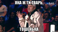 яка ж ти тварь, тошенька