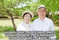  бабушка, извините, вы опоздали. 20 марта надо было приходить. в следующий раз пораньще приходите, пожалуйста
