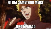 о! вы заметили меня дио брандо