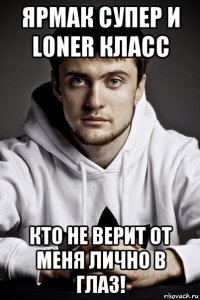 ярмак супер и loner класс кто не верит от меня лично в глаз!
