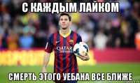 с каждым лайком смерть этого уебана все ближе