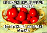 кто красит яйца не цветом крови христа - тот антихрист , им правит сатана !
