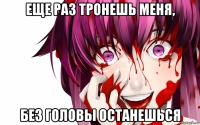 еще раз тронешь меня, без головы останешься