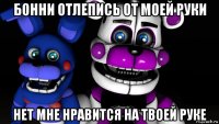 бонни отлепись от моей руки нет мне нравится на твоей руке