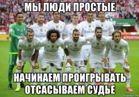 мы люди простые начинаем проигрывать отсасываем судье