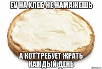 ev на хлеб не намажешь а кот требует жрать каждый день