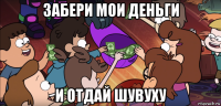 забери мои деньги и отдай шувуху