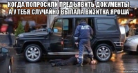 когда попросили предъявить документы, а у тебя случайно выпала визитка яроша 