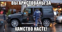 вы аристованы за хамство насте!