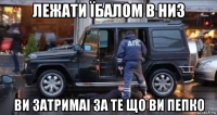лежати їбалом в низ ви затримаі за те що ви пепко