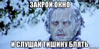 закрой окно и слушай тишину блять