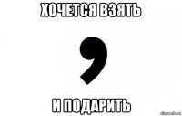 хочется взять и подарить