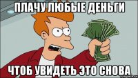 плачу любые деньги чтоб увидеть это снова