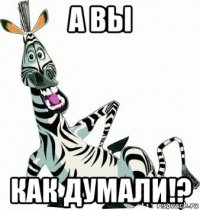 а вы как думали!?
