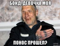 бонд, девочка моя понос прошел?
