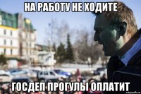 на работу не ходите госдеп прогулы оплатит