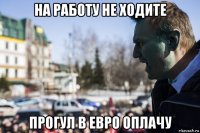 на работу не ходите прогул в евро оплачу