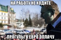 на работу не ходите прогулы в евро оплачу