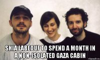  shia labeouf to spend a month in a non-isolated gaza cabin