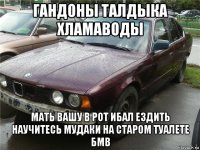гандоны талдыка хламаводы мать вашу в рот ибал ездить научитесь мудаки на старом туалете бмв