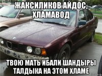 жаксиликов айдос, хламавод твою мать ибали шандыры талдыка на этом хламе