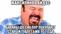 жаксиликов айдос бараны до сих пор покупают старый туалет бмв 95 года