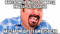 жаксиликов айдос хламавод нищеброд талдыка на старом шроте бмв 750 chb
