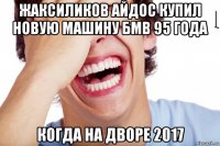 жаксиликов айдос купил новую машину бмв 95 года когда на дворе 2017