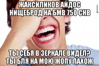 жаксиликов айдос нищеброд на бмв 750 chb ты себя в зеркале видел? ты бля на мою жопу пахож
