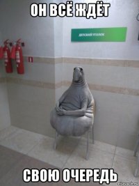 он всё ждёт свою очередь