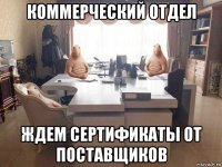коммерческий отдел ждем сертификаты от поставщиков