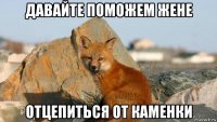давайте поможем жене отцепиться от каменки