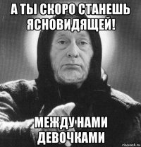 а ты скоро станешь ясновидящей! между нами девочками