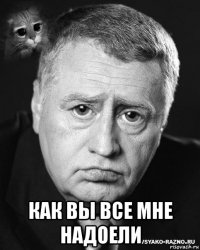 как вы все мне надоели