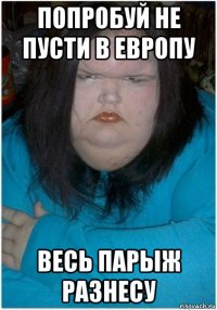 попробуй не пусти в европу весь парыж разнесу