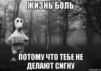жизнь боль потому что тебе не делают сигну